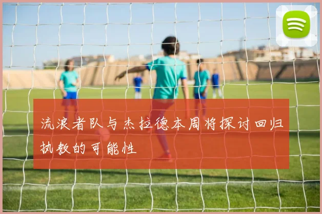 流浪者队与杰拉德本周将探讨回归执教的可能性