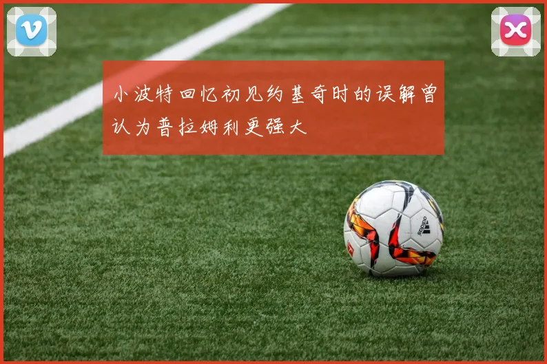 小波特回忆初见约基奇时的误解曾认为普拉姆利更强大