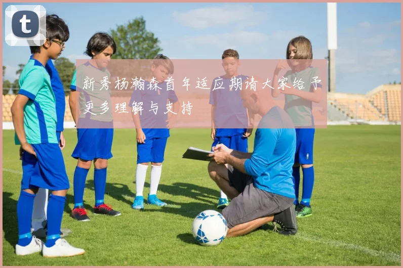 新秀杨瀚森首年适应期请大家给予更多理解与支持
