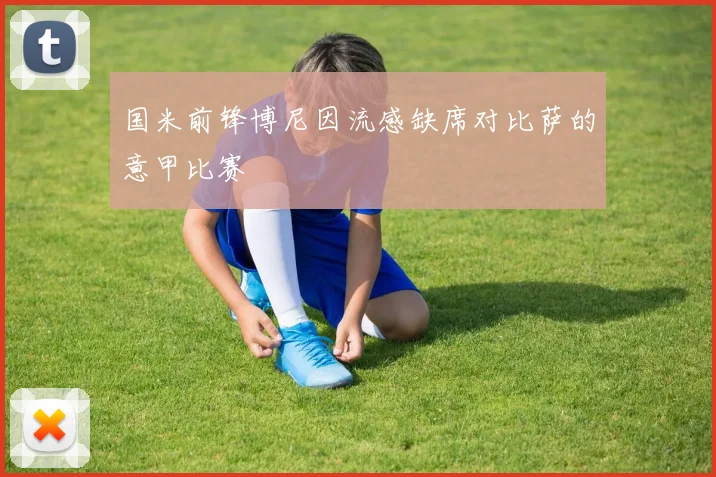 国米前锋博尼因流感缺席对比萨的意甲比赛