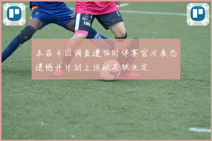 本菲卡因调查遭临时停赛官方表态遗憾并计划上诉欧足联决定