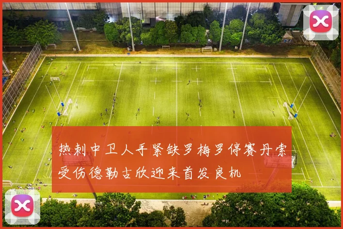 热刺中卫人手紧缺罗梅罗停赛丹索受伤德勒古欣迎来首发良机