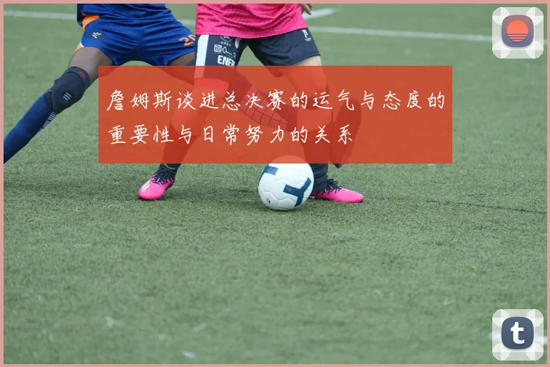 詹姆斯谈进总决赛的运气与态度的重要性与日常努力的关系