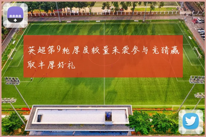 英超第9轮厚度较量来袭参与竞猜赢取丰厚好礼