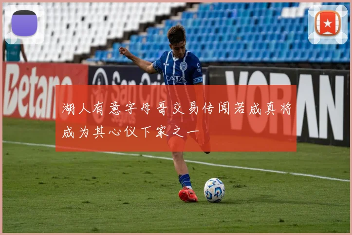 湖人有意字母哥交易传闻若成真将成为其心仪下家之一