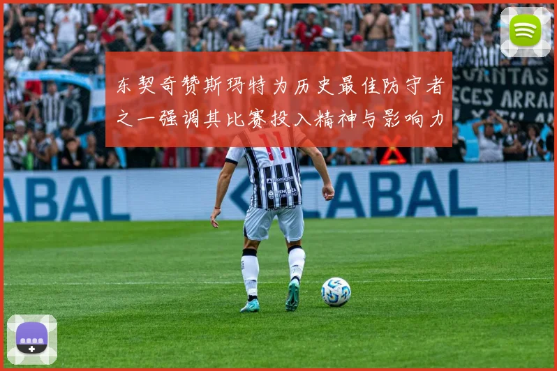 东契奇赞斯玛特为历史最佳防守者之一强调其比赛投入精神与影响力