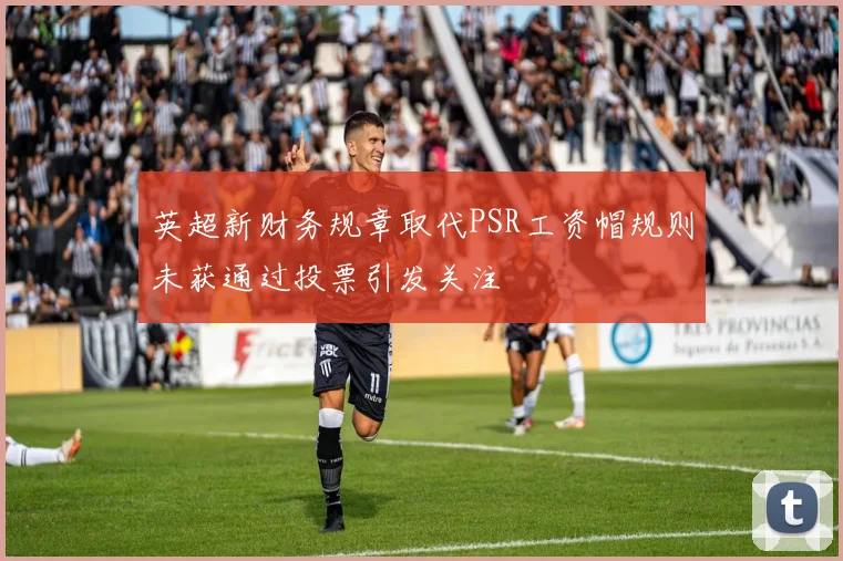 英超新财务规章取代PSR工资帽规则未获通过投票引发关注