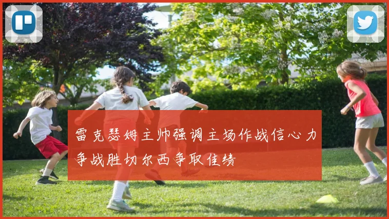 雷克瑟姆主帅强调主场作战信心力争战胜切尔西争取佳绩