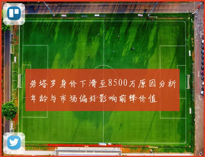 劳塔罗身价下滑至8500万原因分析年龄与市场偏好影响前锋价值