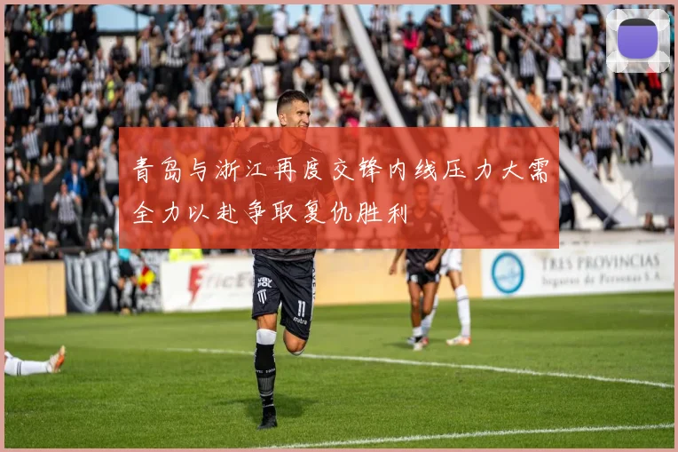 青岛与浙江再度交锋内线压力大需全力以赴争取复仇胜利