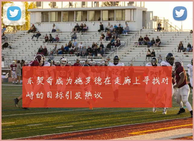 东契奇成为施罗德在走廊上寻找对峙的目标引发热议