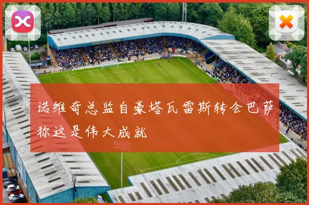 诺维奇总监自豪塔瓦雷斯转会巴萨称这是伟大成就