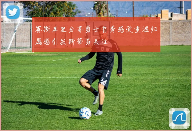 赛斯库里分享勇士首秀感受重温归属感引发斯蒂芬关注