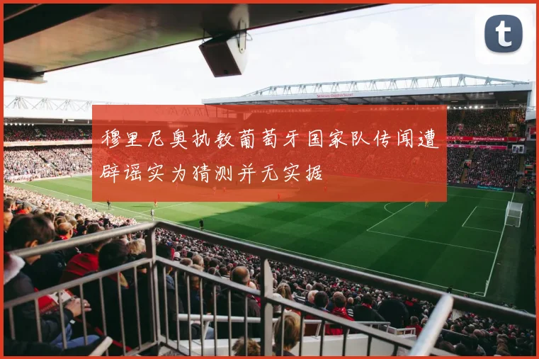 穆里尼奥执教葡萄牙国家队传闻遭辟谣实为猜测并无实据