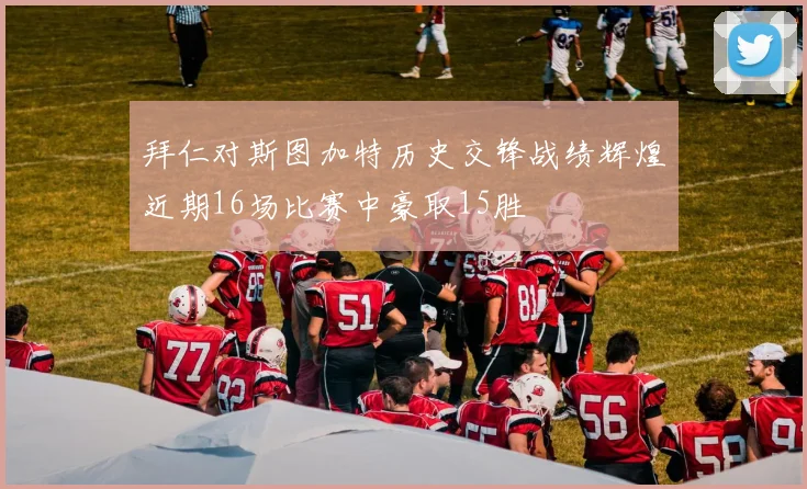 拜仁对斯图加特历史交锋战绩辉煌近期16场比赛中豪取15胜