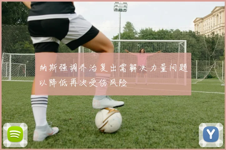 纳斯强调乔治复出需解决力量问题以降低再次受伤风险
