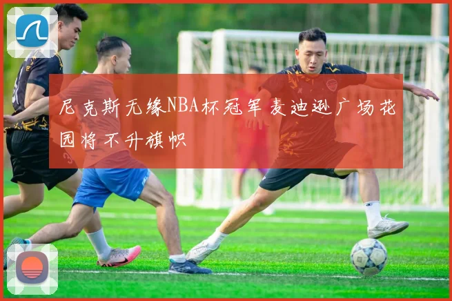 尼克斯无缘NBA杯冠军麦迪逊广场花园将不升旗帜