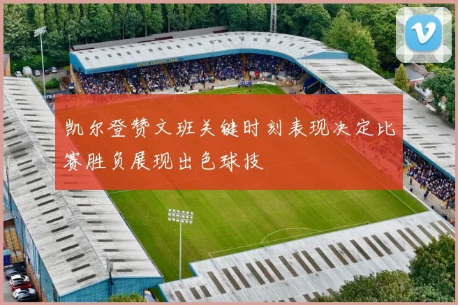 凯尔登赞文班关键时刻表现决定比赛胜负展现出色球技