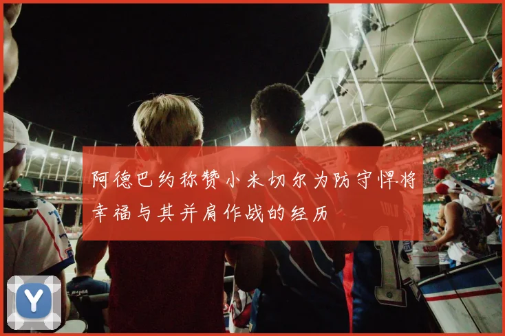 阿德巴约称赞小米切尔为防守悍将幸福与其并肩作战的经历