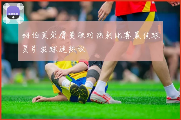 姆伯莫荣膺曼联对热刺比赛最佳球员引发球迷热议