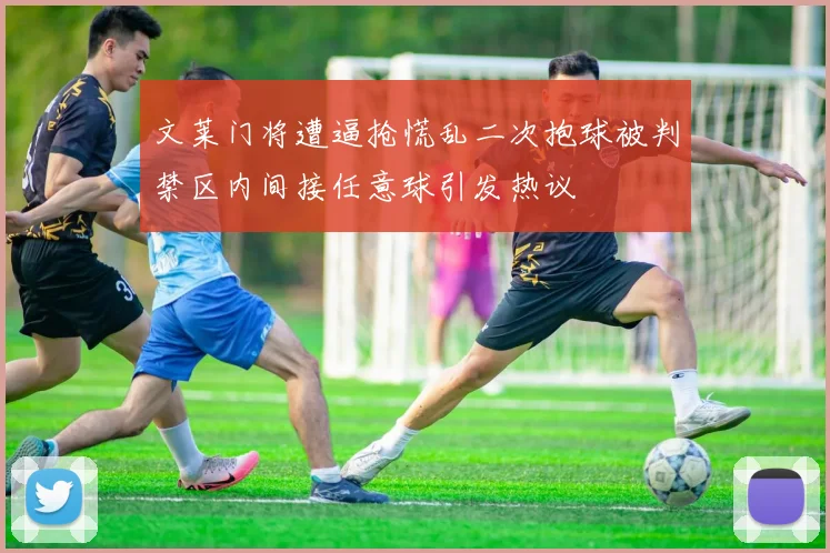 文莱门将遭逼抢慌乱二次抱球被判禁区内间接任意球引发热议