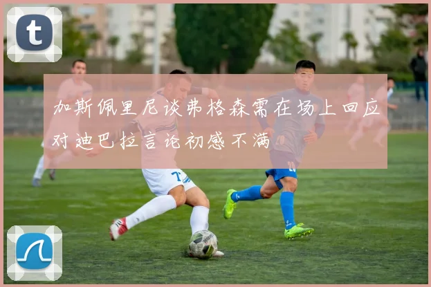 加斯佩里尼谈弗格森需在场上回应对迪巴拉言论初感不满