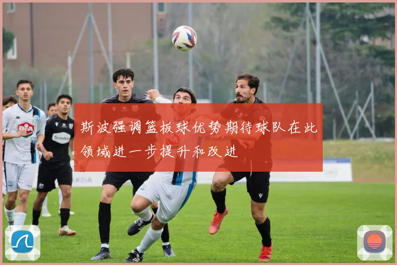 斯波强调篮板球优势期待球队在此领域进一步提升和改进