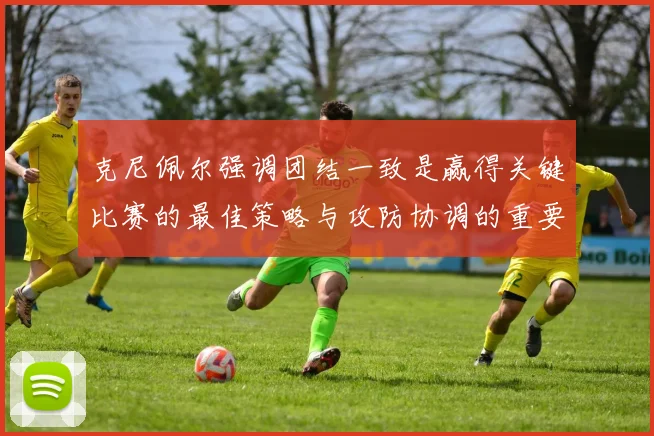 克尼佩尔强调团结一致是赢得关键比赛的最佳策略与攻防协调的重要性