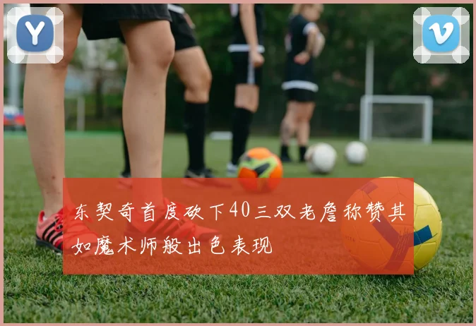 东契奇首度砍下40三双老詹称赞其如魔术师般出色表现