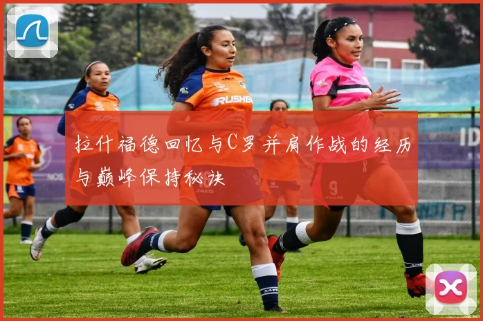 拉什福德回忆与C罗并肩作战的经历与巅峰保持秘诀