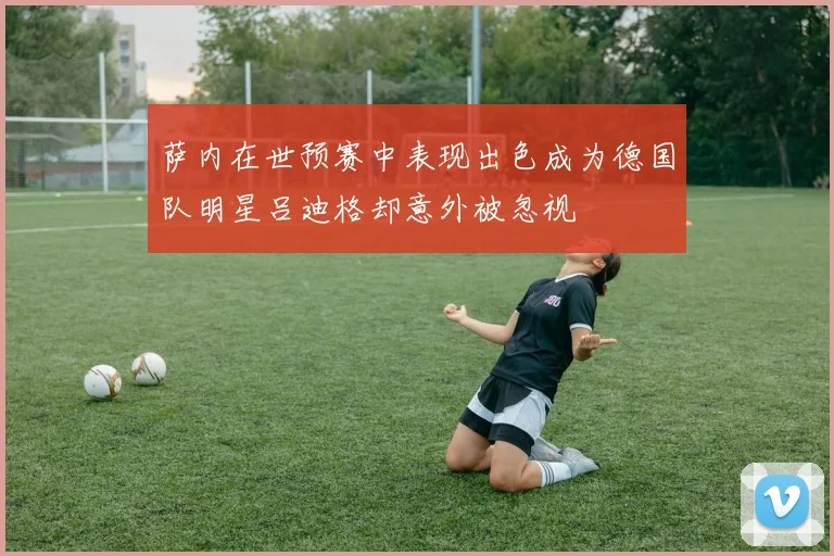 萨内在世预赛中表现出色成为德国队明星吕迪格却意外被忽视