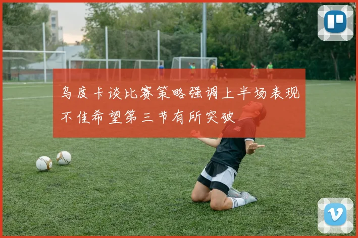 乌度卡谈比赛策略强调上半场表现不佳希望第三节有所突破