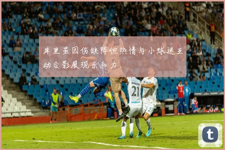 库里虽因伤缺阵但热情与小球迷互动合影展现亲和力