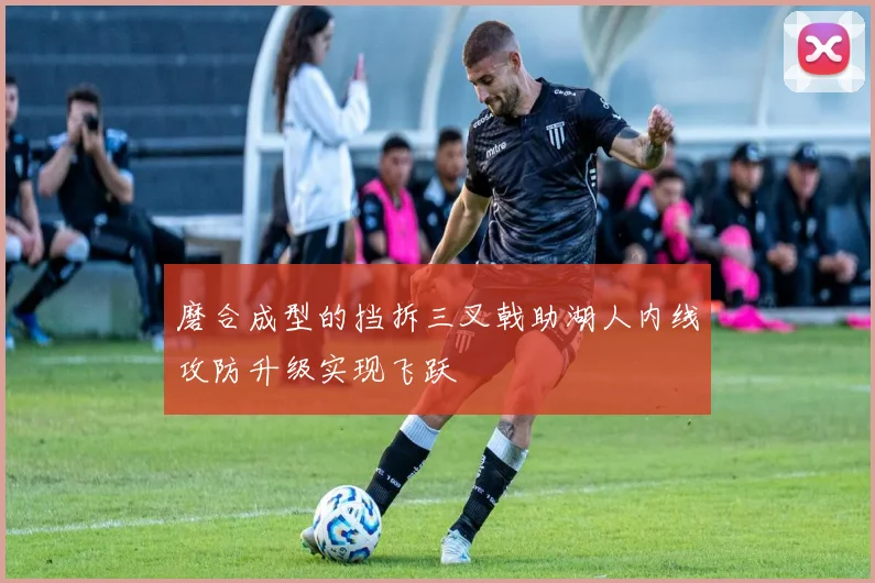 磨合成型的挡拆三叉戟助湖人内线攻防升级实现飞跃