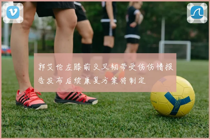 郭艾伦左膝前交叉韧带受伤伤情报告发布后续康复方案将制定