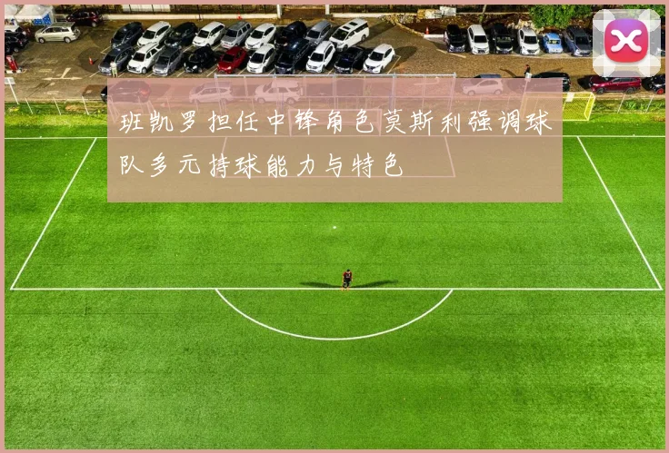 班凯罗担任中锋角色莫斯利强调球队多元持球能力与特色