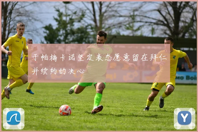 于帕梅卡诺坚定表态愿意留在拜仁并续约的决心