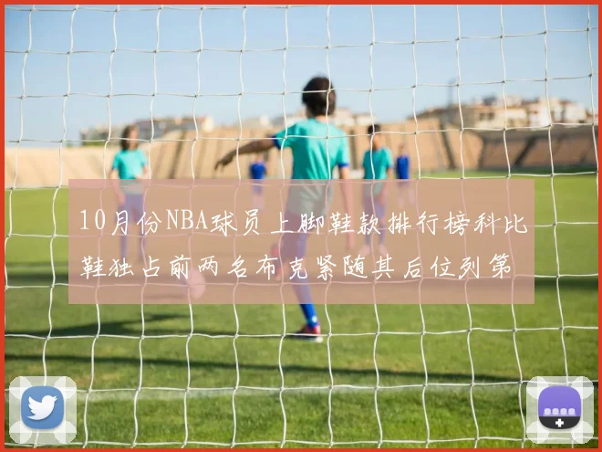 10月份NBA球员上脚鞋款排行榜科比鞋独占前两名布克紧随其后位列第四